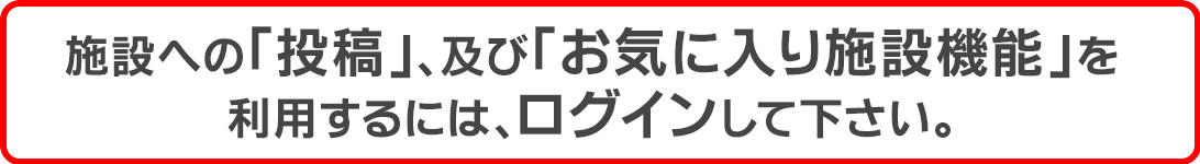 施設への「投稿」、及び「お気に入り施設機能」を利用をするには、ログインして下さい。